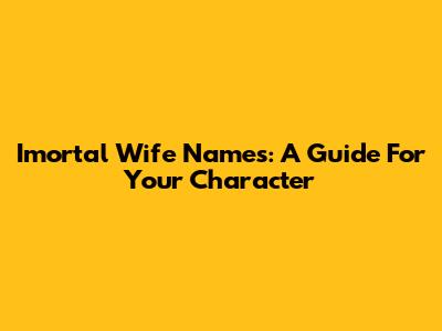 Imortal Wife Names: A Guide For Your Character
