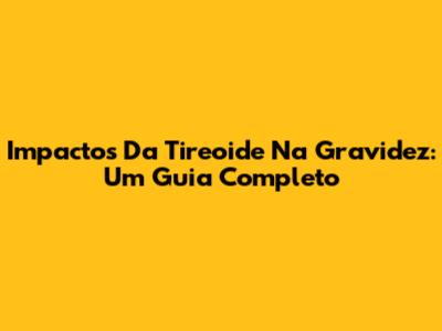 Impactos Da Tireoide Na Gravidez: Um Guia Completo