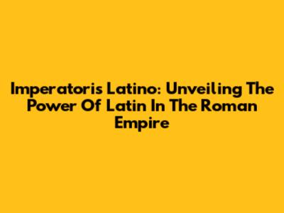Imperatoris Latino: Unveiling The Power Of Latin In The Roman Empire