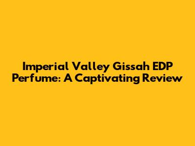 Imperial Valley Gissah EDP Perfume: A Captivating Review
