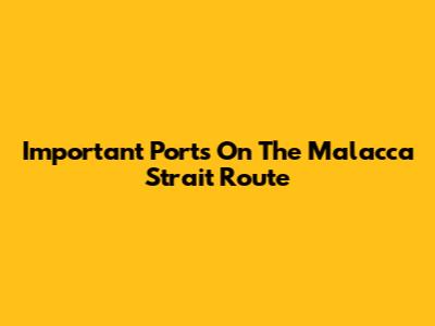 Important Ports On The Malacca Strait Route