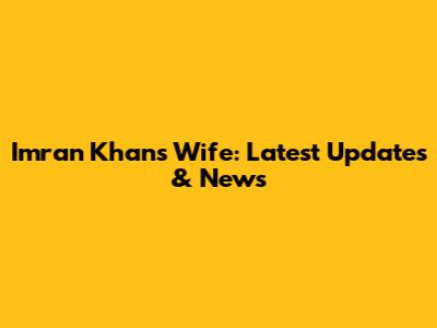 Imran Khan's Wife: Latest Updates & News