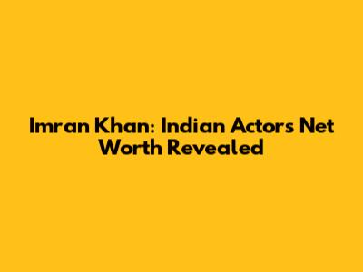 Imran Khan: Indian Actor's Net Worth Revealed