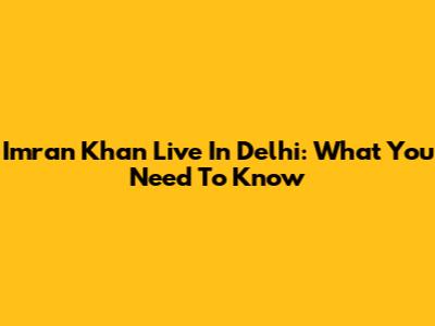Imran Khan Live In Delhi: What You Need To Know