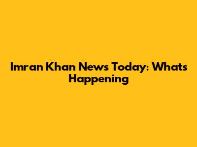 Imran Khan News Today: What's Happening