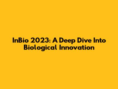 InBio 2023: A Deep Dive Into Biological Innovation