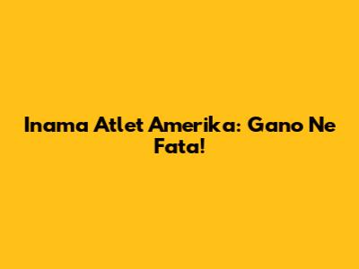 Inama Atlet Amerika: Gano Ne Fata!