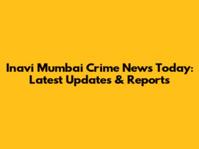 Inavi Mumbai Crime News Today: Latest Updates & Reports