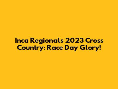Inca Regionals 2023 Cross Country: Race Day Glory!