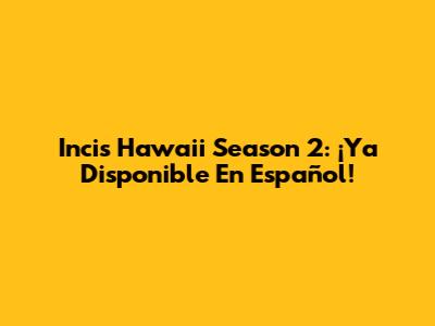 Incis Hawaii Season 2: ¡Ya Disponible En Español!