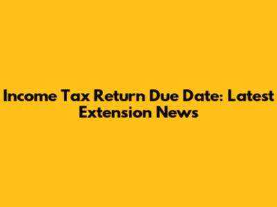 Income Tax Return Due Date: Latest Extension News
