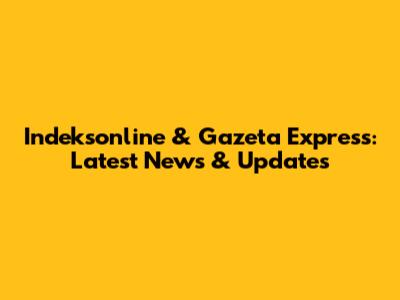 Indeksonline & Gazeta Express: Latest News & Updates