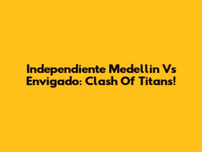 Independiente Medellin Vs Envigado: Clash Of Titans!