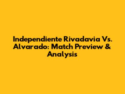 Independiente Rivadavia Vs. Alvarado: Match Preview & Analysis