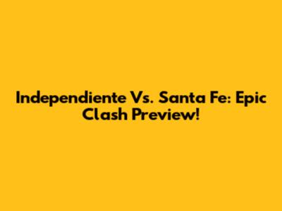 Independiente Vs. Santa Fe: Epic Clash Preview!
