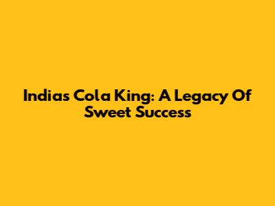 India's Cola King: A Legacy Of Sweet Success