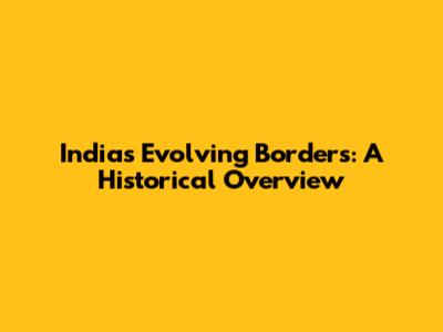 India's Evolving Borders: A Historical Overview