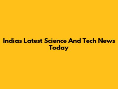 India's Latest Science And Tech News Today