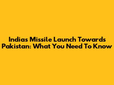 India's Missile Launch Towards Pakistan: What You Need To Know