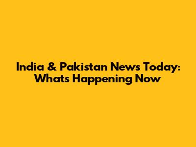 India & Pakistan News Today: What's Happening Now