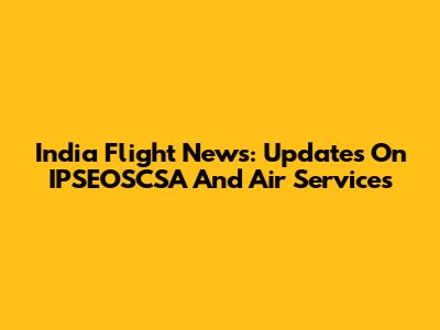 India Flight News: Updates On IPSEOSCSA And Air Services