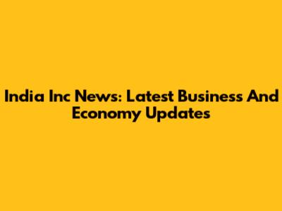India Inc News: Latest Business And Economy Updates
