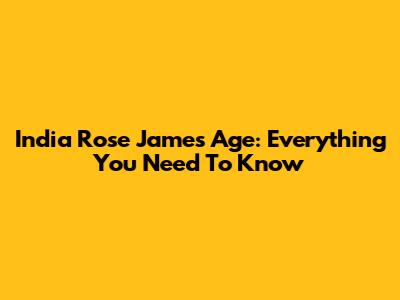India Rose James Age: Everything You Need To Know