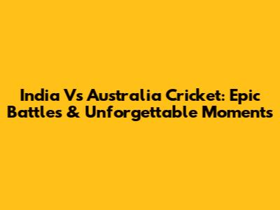 India Vs Australia Cricket: Epic Battles & Unforgettable Moments