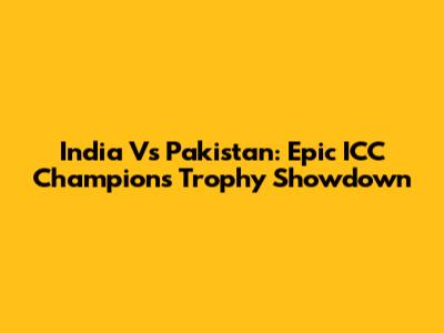 India Vs Pakistan: Epic ICC Champions Trophy Showdown