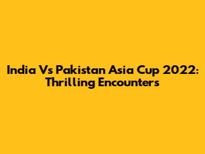 India Vs Pakistan Asia Cup 2022: Thrilling Encounters