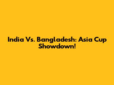 India Vs. Bangladesh: Asia Cup Showdown!