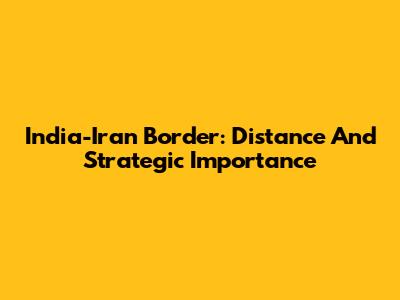 India-Iran Border: Distance And Strategic Importance