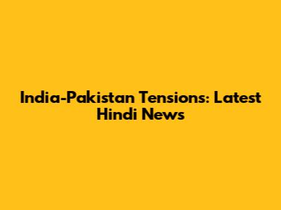 India-Pakistan Tensions: Latest Hindi News