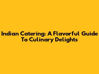 Indian Catering: A Flavorful Guide To Culinary Delights