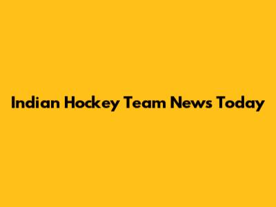 Indian Hockey Team News Today