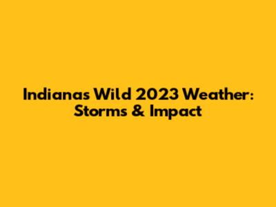 Indiana's Wild 2023 Weather: Storms & Impact