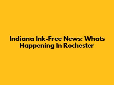 Indiana Ink-Free News: What's Happening In Rochester