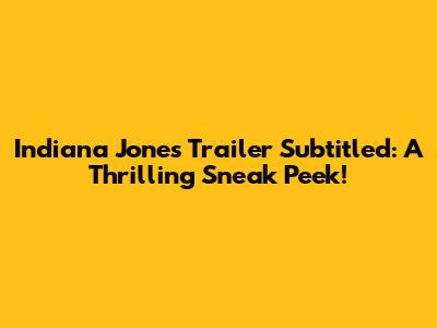 Indiana Jones Trailer Subtitled: A Thrilling Sneak Peek!