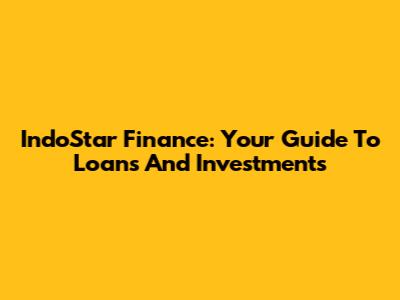 IndoStar Finance: Your Guide To Loans And Investments