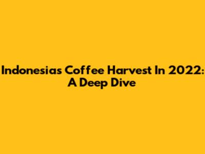 Indonesia's Coffee Harvest In 2022: A Deep Dive