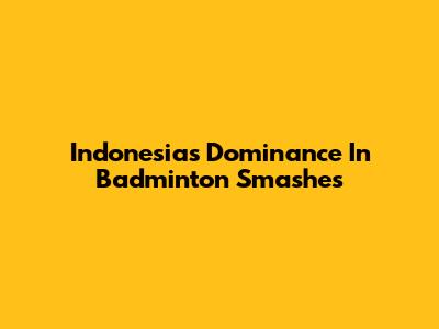 Indonesia's Dominance In Badminton Smashes