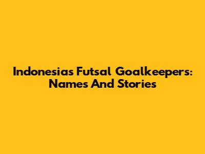 Indonesia's Futsal Goalkeepers: Names And Stories
