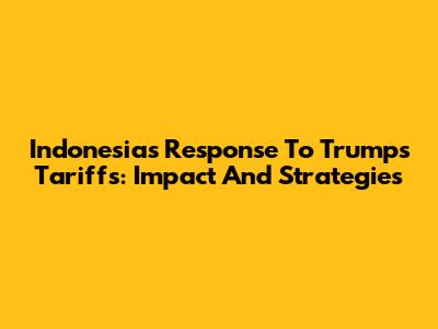 Indonesia's Response To Trump's Tariffs: Impact And Strategies
