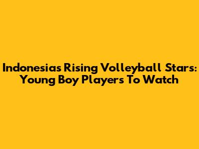 Indonesia's Rising Volleyball Stars: Young Boy Players To Watch