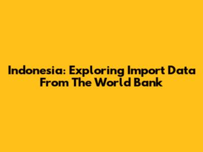 Indonesia: Exploring Import Data From The World Bank