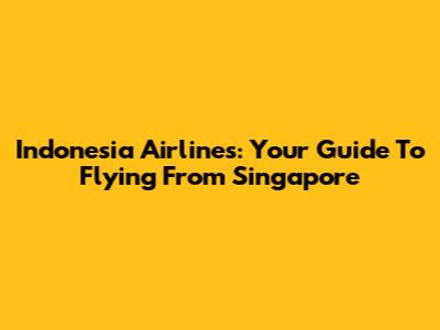 Indonesia Airlines: Your Guide To Flying From Singapore