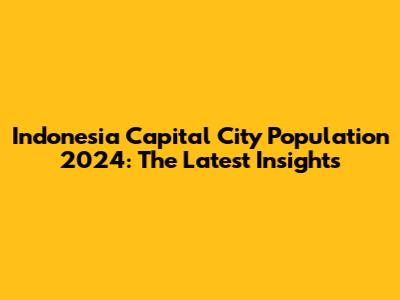 Indonesia Capital City Population 2024: The Latest Insights