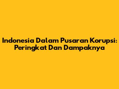 Indonesia Dalam Pusaran Korupsi: Peringkat Dan Dampaknya