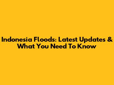 Indonesia Floods: Latest Updates & What You Need To Know