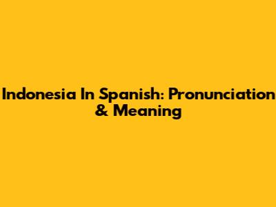 Indonesia In Spanish: Pronunciation & Meaning